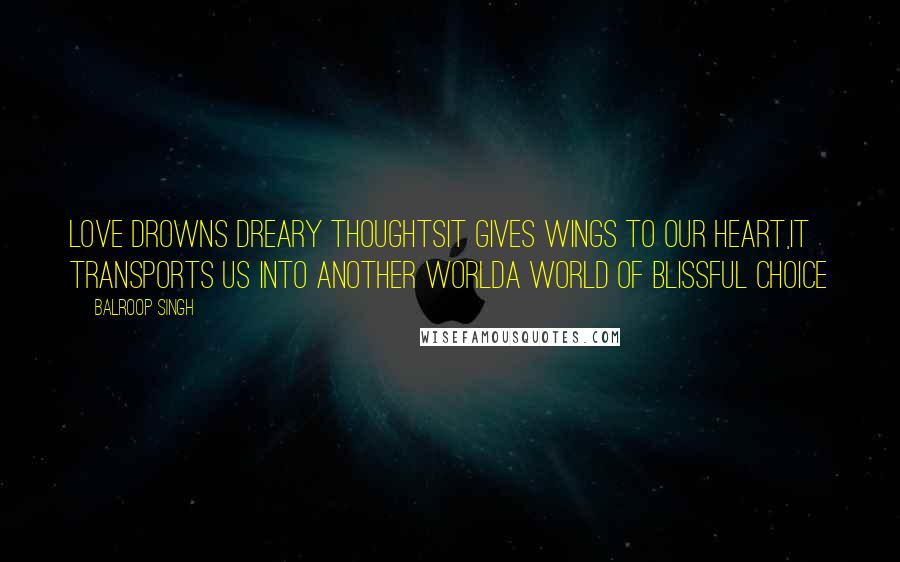 Balroop Singh Quotes: Love drowns dreary thoughtsIt gives wings to our heart,It transports us into another worldA world of blissful choice