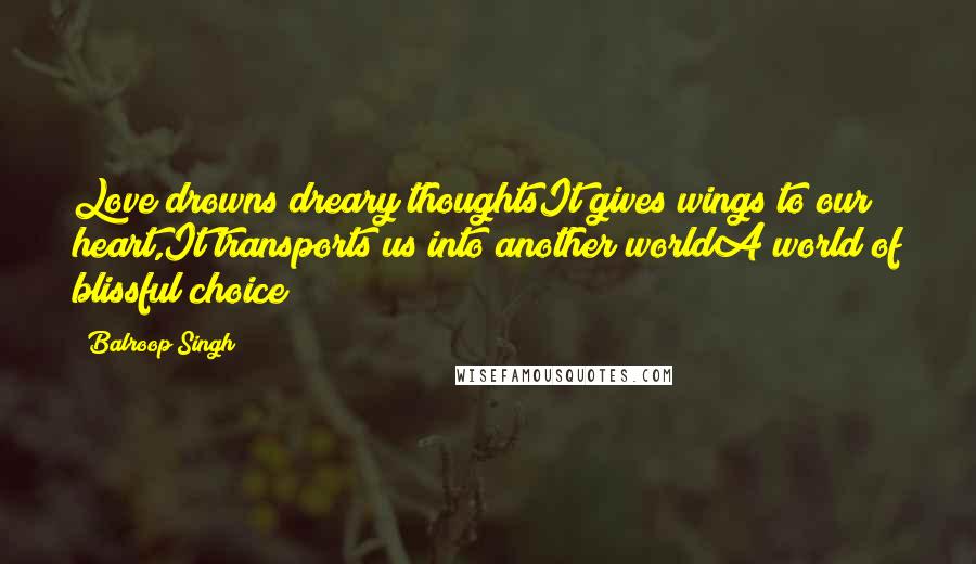 Balroop Singh Quotes: Love drowns dreary thoughtsIt gives wings to our heart,It transports us into another worldA world of blissful choice