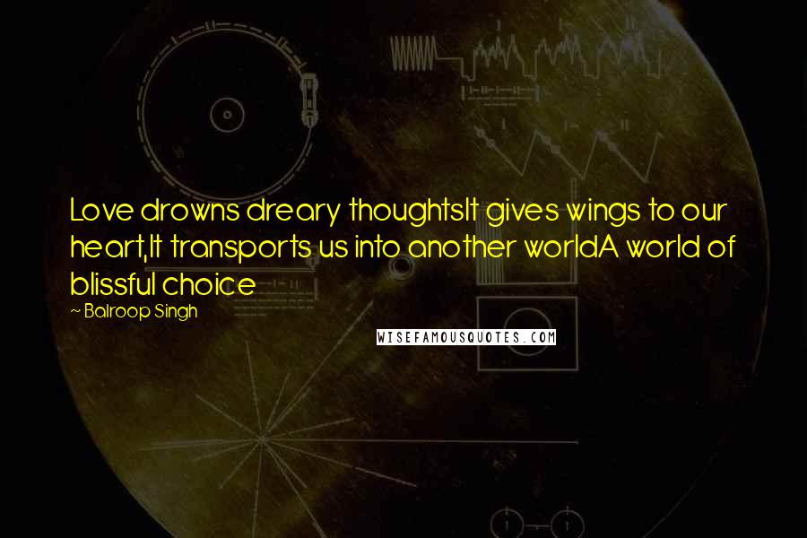 Balroop Singh Quotes: Love drowns dreary thoughtsIt gives wings to our heart,It transports us into another worldA world of blissful choice