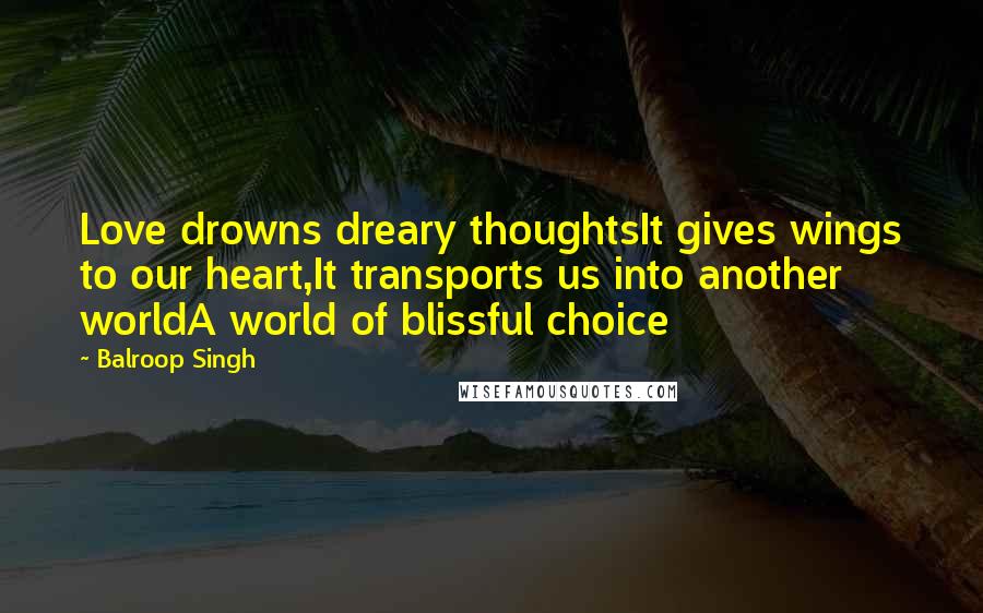 Balroop Singh Quotes: Love drowns dreary thoughtsIt gives wings to our heart,It transports us into another worldA world of blissful choice