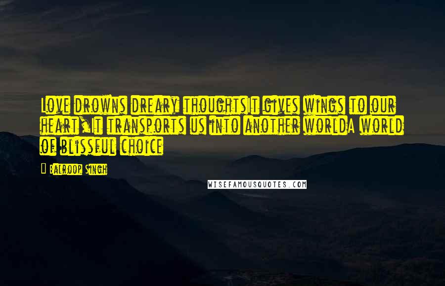 Balroop Singh Quotes: Love drowns dreary thoughtsIt gives wings to our heart,It transports us into another worldA world of blissful choice