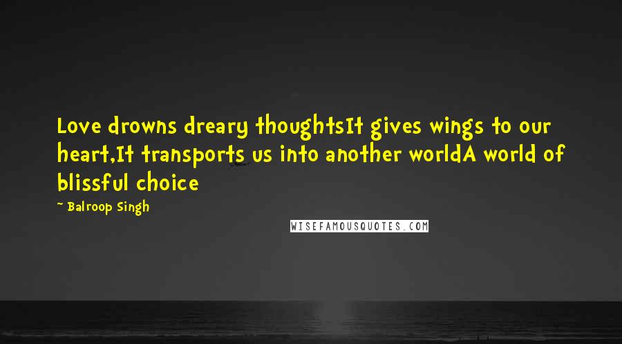 Balroop Singh Quotes: Love drowns dreary thoughtsIt gives wings to our heart,It transports us into another worldA world of blissful choice