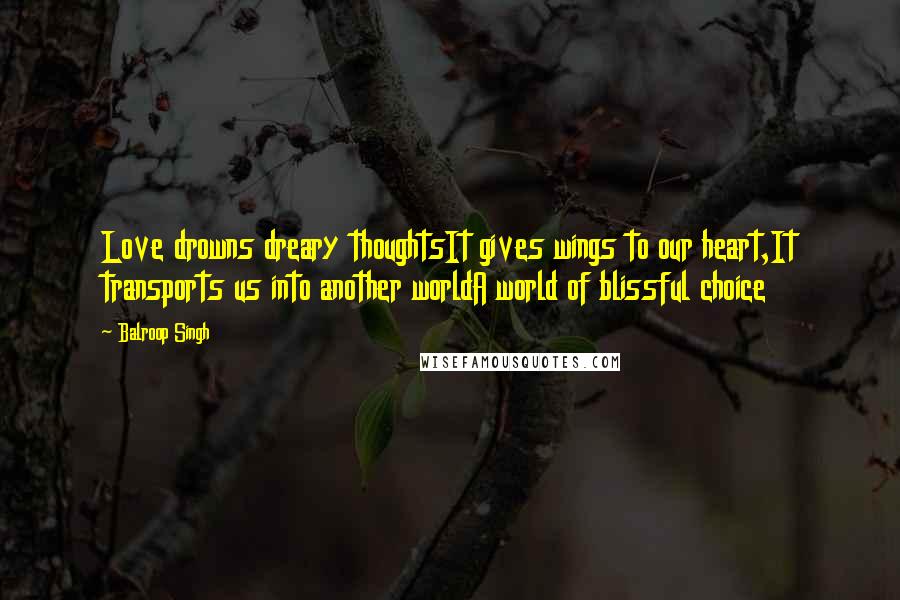 Balroop Singh Quotes: Love drowns dreary thoughtsIt gives wings to our heart,It transports us into another worldA world of blissful choice