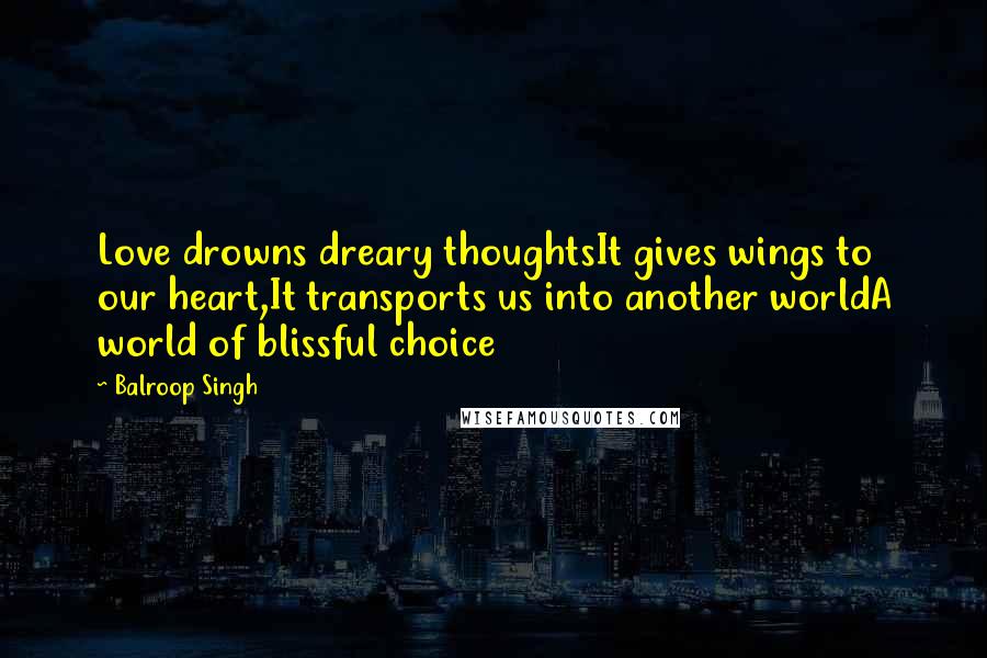 Balroop Singh Quotes: Love drowns dreary thoughtsIt gives wings to our heart,It transports us into another worldA world of blissful choice