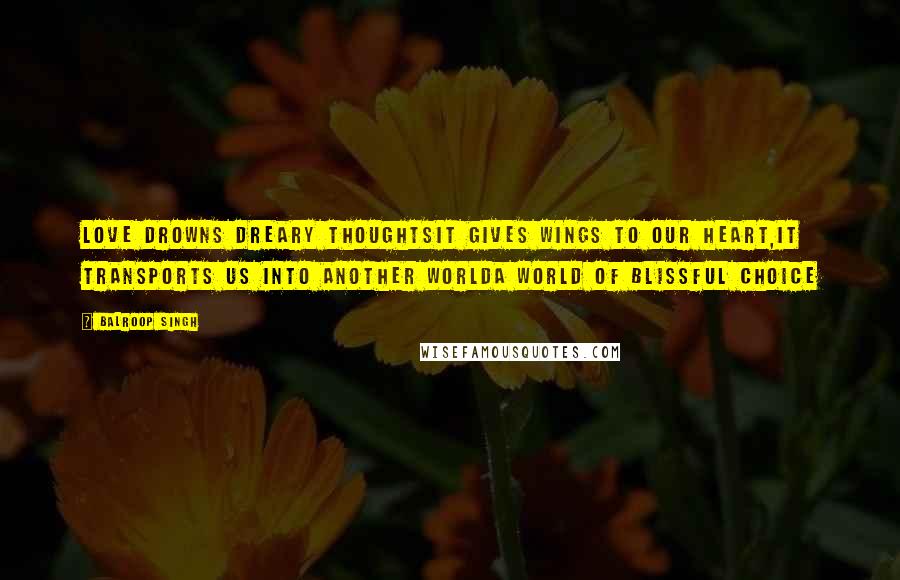 Balroop Singh Quotes: Love drowns dreary thoughtsIt gives wings to our heart,It transports us into another worldA world of blissful choice