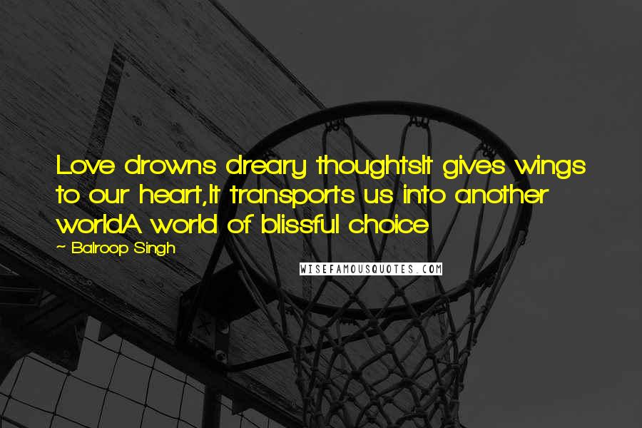 Balroop Singh Quotes: Love drowns dreary thoughtsIt gives wings to our heart,It transports us into another worldA world of blissful choice