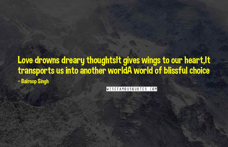 Balroop Singh Quotes: Love drowns dreary thoughtsIt gives wings to our heart,It transports us into another worldA world of blissful choice