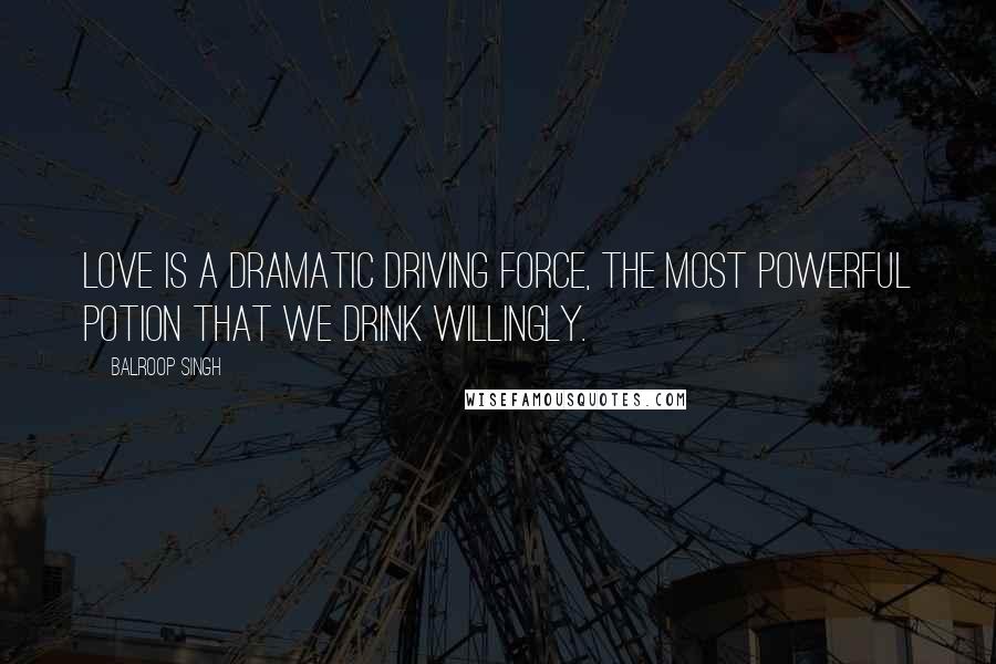 Balroop Singh Quotes: Love is a dramatic driving force, the most powerful potion that we drink willingly.