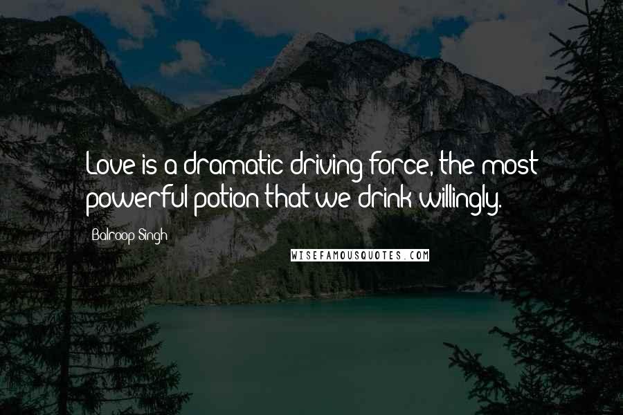 Balroop Singh Quotes: Love is a dramatic driving force, the most powerful potion that we drink willingly.