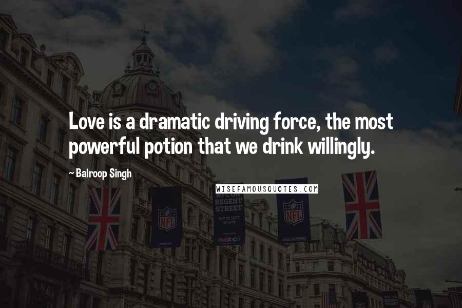 Balroop Singh Quotes: Love is a dramatic driving force, the most powerful potion that we drink willingly.