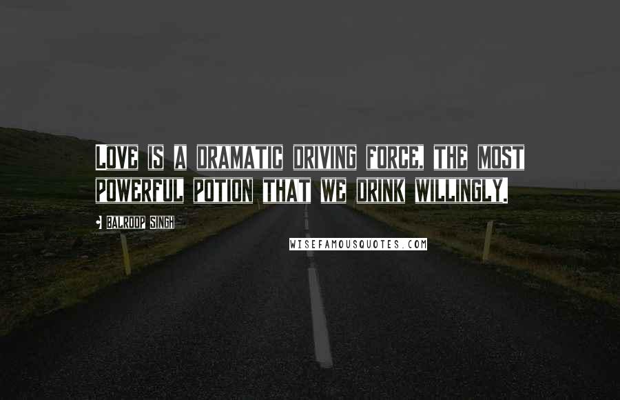 Balroop Singh Quotes: Love is a dramatic driving force, the most powerful potion that we drink willingly.