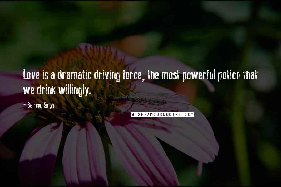 Balroop Singh Quotes: Love is a dramatic driving force, the most powerful potion that we drink willingly.