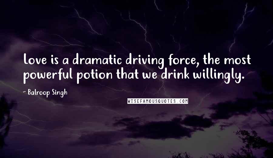 Balroop Singh Quotes: Love is a dramatic driving force, the most powerful potion that we drink willingly.