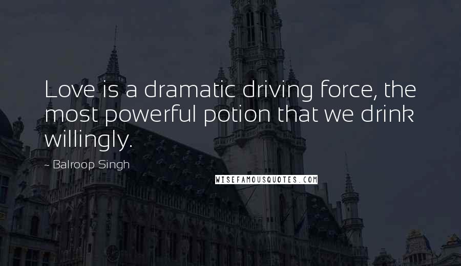 Balroop Singh Quotes: Love is a dramatic driving force, the most powerful potion that we drink willingly.