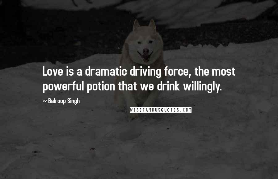 Balroop Singh Quotes: Love is a dramatic driving force, the most powerful potion that we drink willingly.