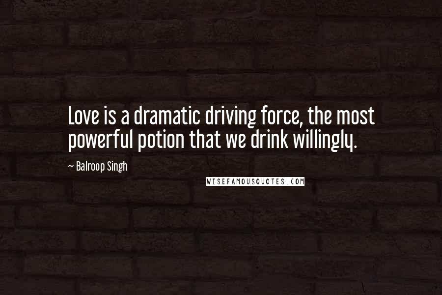 Balroop Singh Quotes: Love is a dramatic driving force, the most powerful potion that we drink willingly.