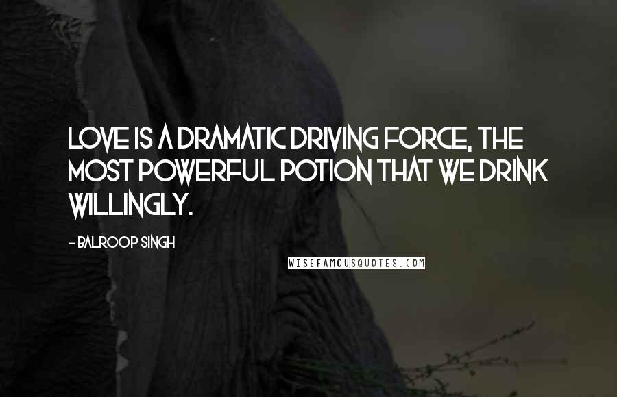 Balroop Singh Quotes: Love is a dramatic driving force, the most powerful potion that we drink willingly.