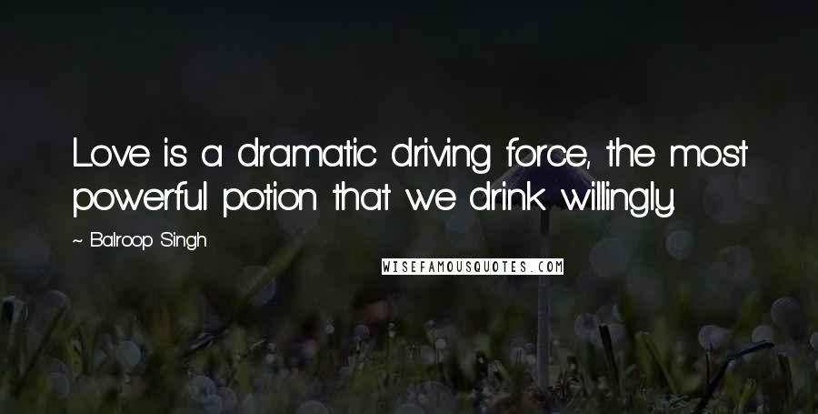 Balroop Singh Quotes: Love is a dramatic driving force, the most powerful potion that we drink willingly.