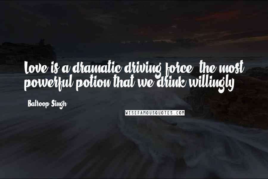 Balroop Singh Quotes: Love is a dramatic driving force, the most powerful potion that we drink willingly.