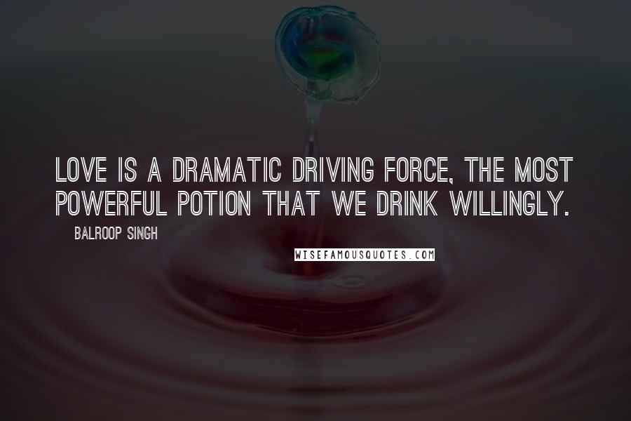 Balroop Singh Quotes: Love is a dramatic driving force, the most powerful potion that we drink willingly.