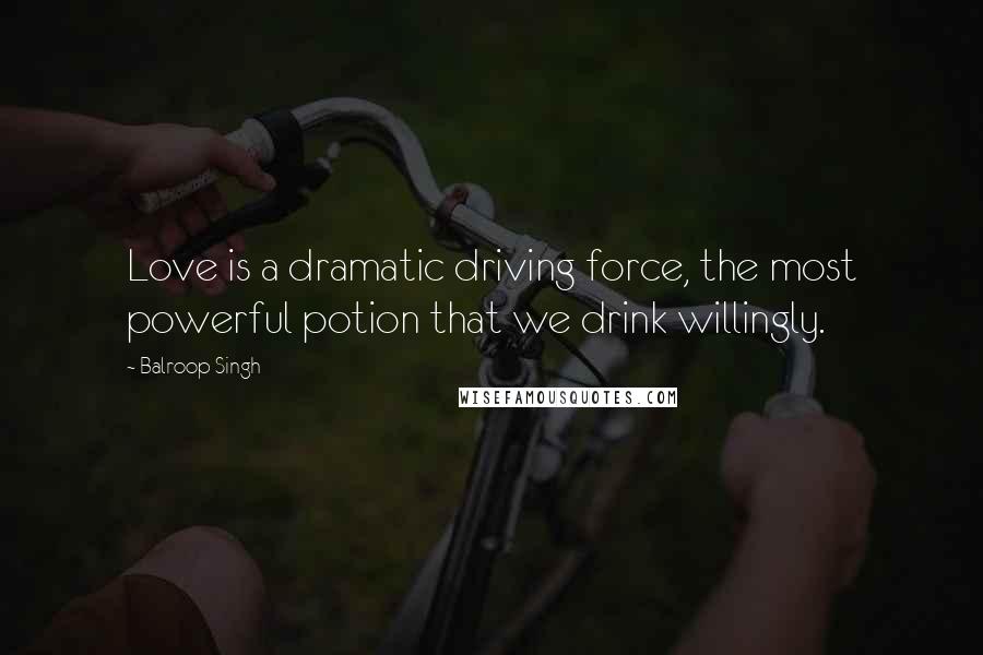 Balroop Singh Quotes: Love is a dramatic driving force, the most powerful potion that we drink willingly.