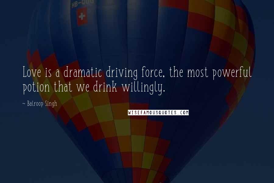 Balroop Singh Quotes: Love is a dramatic driving force, the most powerful potion that we drink willingly.