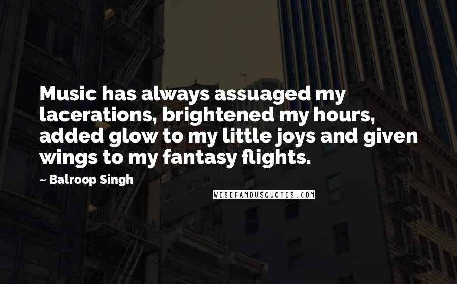 Balroop Singh Quotes: Music has always assuaged my lacerations, brightened my hours, added glow to my little joys and given wings to my fantasy flights.