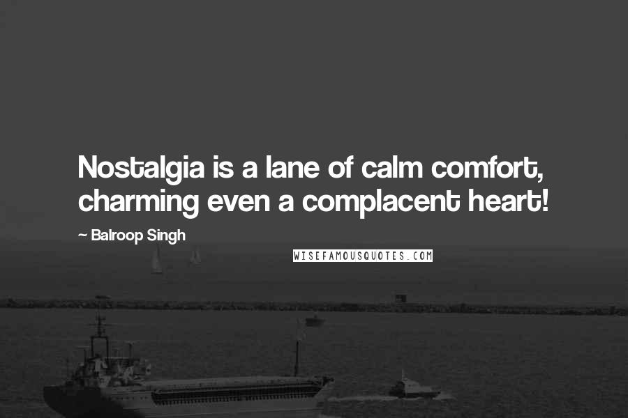 Balroop Singh Quotes: Nostalgia is a lane of calm comfort, charming even a complacent heart!