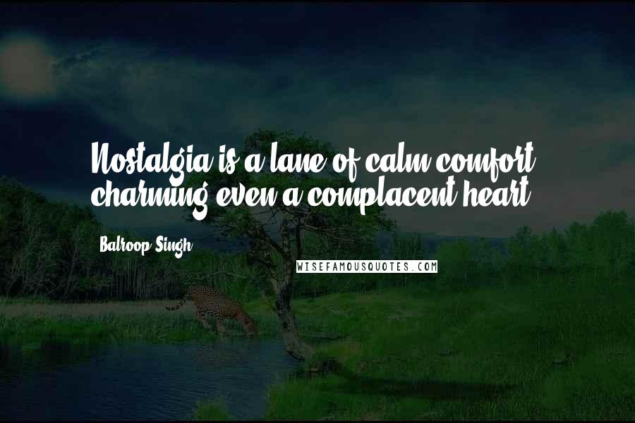 Balroop Singh Quotes: Nostalgia is a lane of calm comfort, charming even a complacent heart!