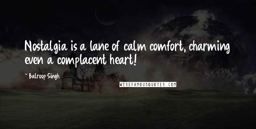 Balroop Singh Quotes: Nostalgia is a lane of calm comfort, charming even a complacent heart!