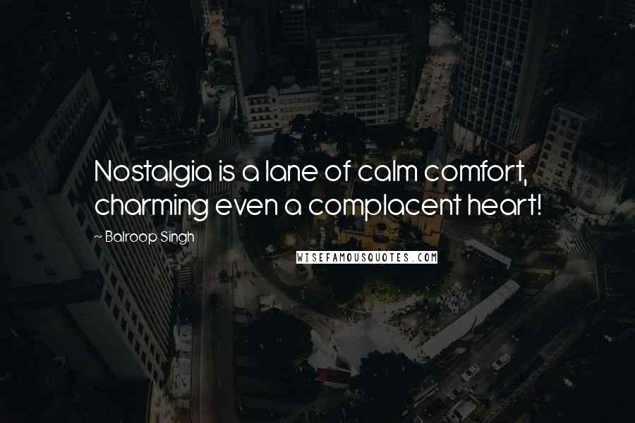 Balroop Singh Quotes: Nostalgia is a lane of calm comfort, charming even a complacent heart!