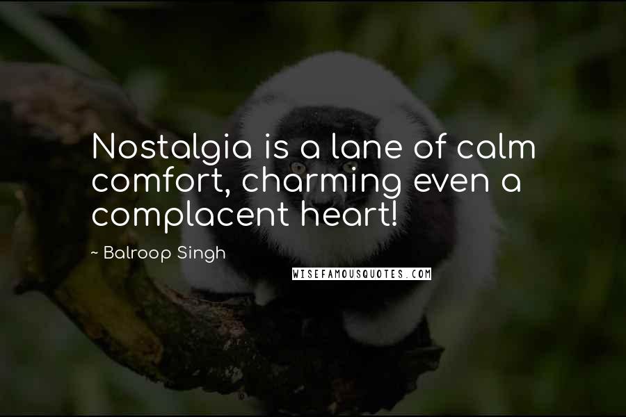 Balroop Singh Quotes: Nostalgia is a lane of calm comfort, charming even a complacent heart!