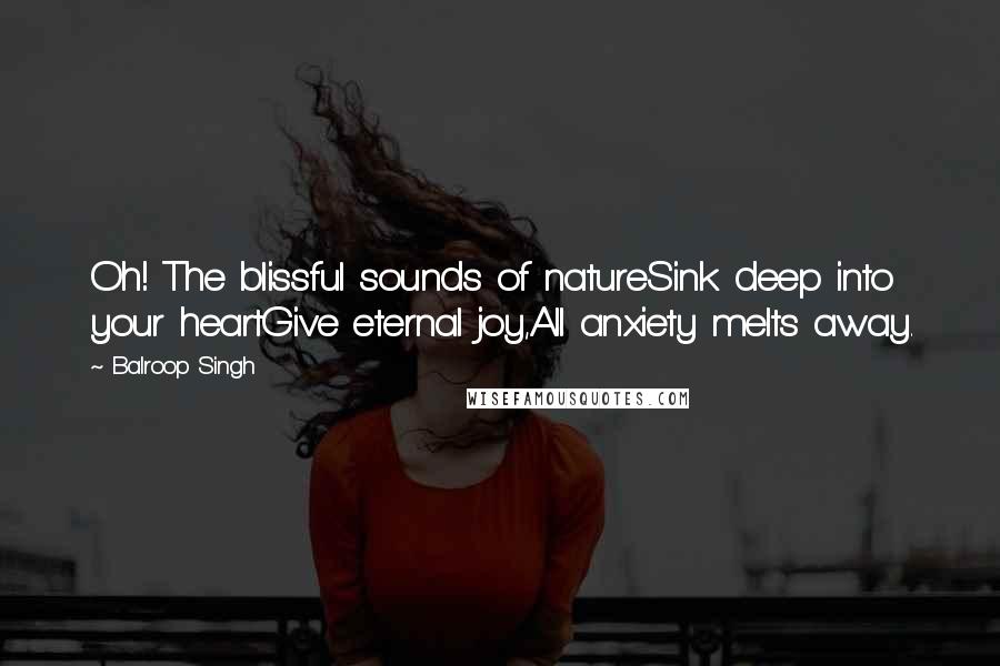 Balroop Singh Quotes: Oh! The blissful sounds of natureSink deep into your heartGive eternal joy,All anxiety melts away.