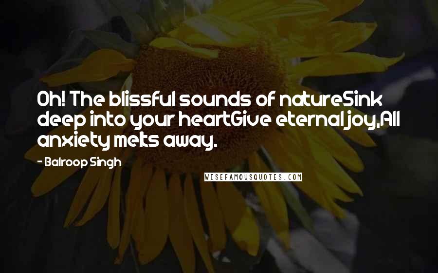 Balroop Singh Quotes: Oh! The blissful sounds of natureSink deep into your heartGive eternal joy,All anxiety melts away.