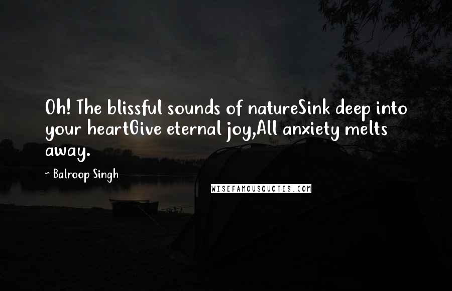 Balroop Singh Quotes: Oh! The blissful sounds of natureSink deep into your heartGive eternal joy,All anxiety melts away.