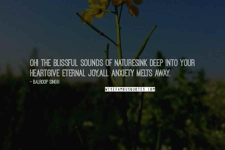 Balroop Singh Quotes: Oh! The blissful sounds of natureSink deep into your heartGive eternal joy,All anxiety melts away.