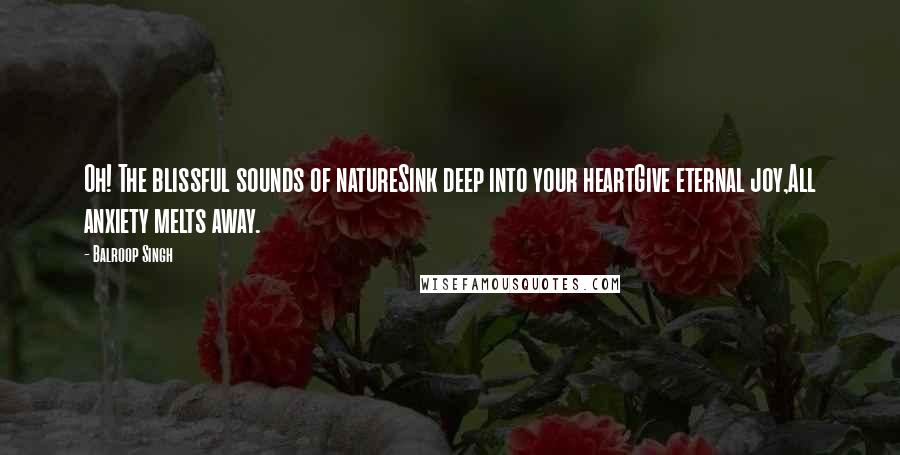 Balroop Singh Quotes: Oh! The blissful sounds of natureSink deep into your heartGive eternal joy,All anxiety melts away.