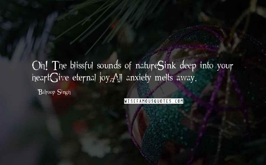 Balroop Singh Quotes: Oh! The blissful sounds of natureSink deep into your heartGive eternal joy,All anxiety melts away.