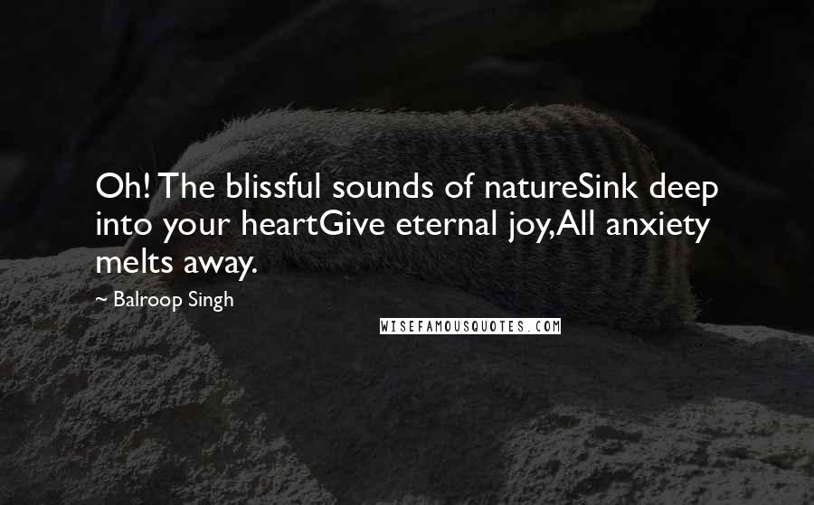 Balroop Singh Quotes: Oh! The blissful sounds of natureSink deep into your heartGive eternal joy,All anxiety melts away.