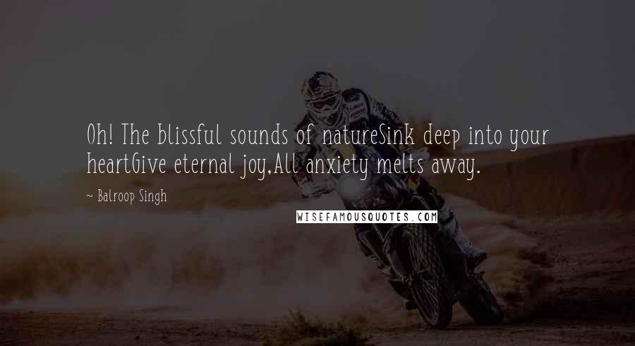 Balroop Singh Quotes: Oh! The blissful sounds of natureSink deep into your heartGive eternal joy,All anxiety melts away.