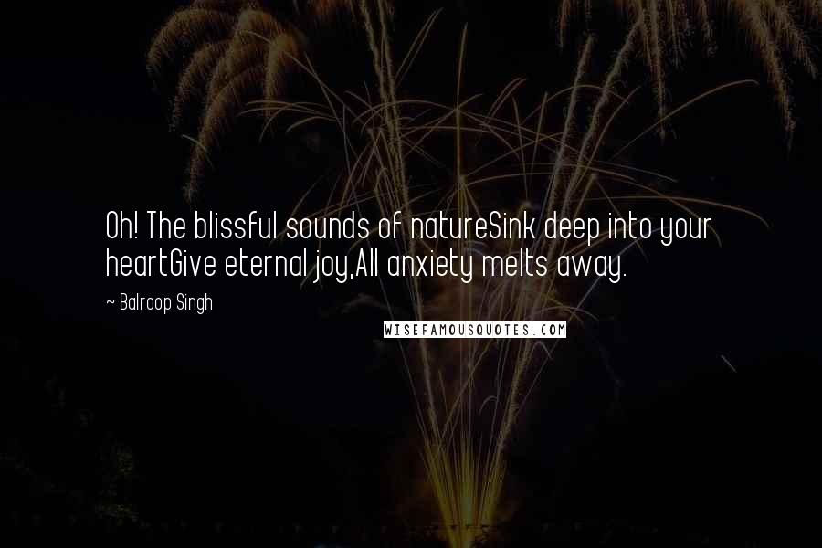 Balroop Singh Quotes: Oh! The blissful sounds of natureSink deep into your heartGive eternal joy,All anxiety melts away.