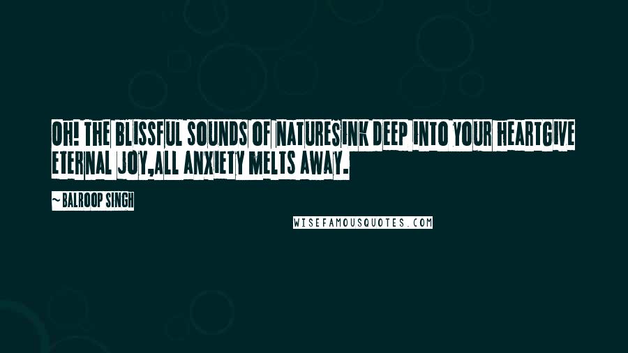 Balroop Singh Quotes: Oh! The blissful sounds of natureSink deep into your heartGive eternal joy,All anxiety melts away.