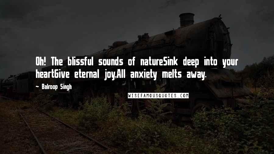 Balroop Singh Quotes: Oh! The blissful sounds of natureSink deep into your heartGive eternal joy,All anxiety melts away.