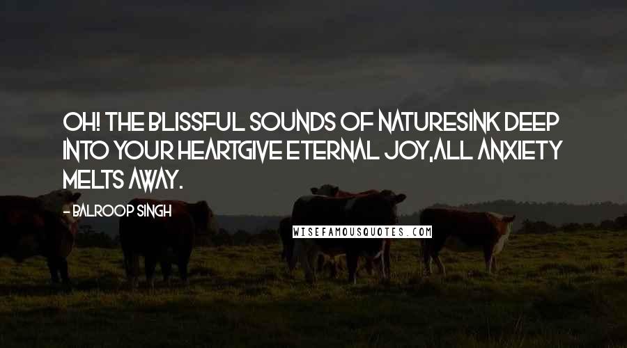 Balroop Singh Quotes: Oh! The blissful sounds of natureSink deep into your heartGive eternal joy,All anxiety melts away.