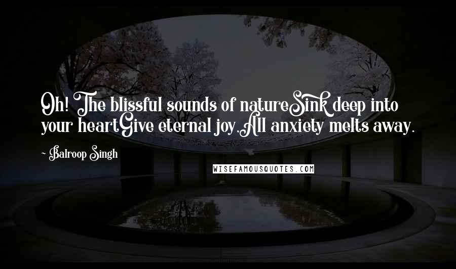 Balroop Singh Quotes: Oh! The blissful sounds of natureSink deep into your heartGive eternal joy,All anxiety melts away.