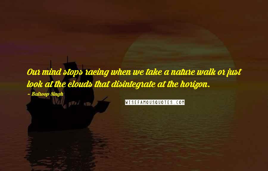 Balroop Singh Quotes: Our mind stops racing when we take a nature walk or just look at the clouds that disintegrate at the horizon.