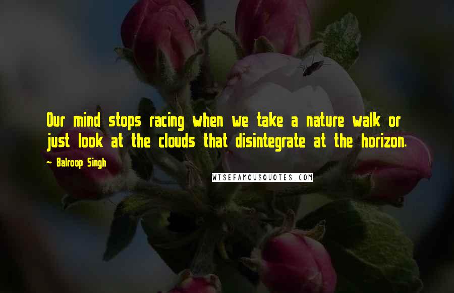 Balroop Singh Quotes: Our mind stops racing when we take a nature walk or just look at the clouds that disintegrate at the horizon.