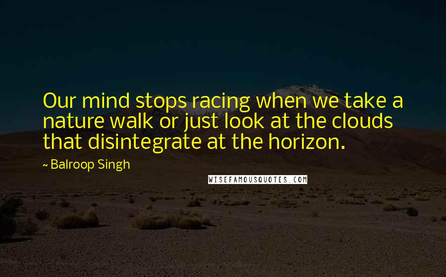 Balroop Singh Quotes: Our mind stops racing when we take a nature walk or just look at the clouds that disintegrate at the horizon.