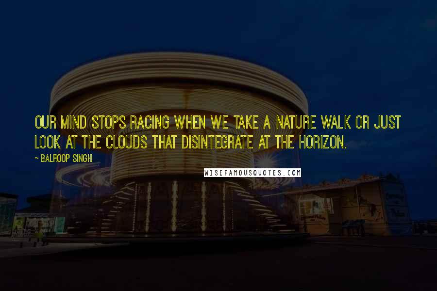 Balroop Singh Quotes: Our mind stops racing when we take a nature walk or just look at the clouds that disintegrate at the horizon.