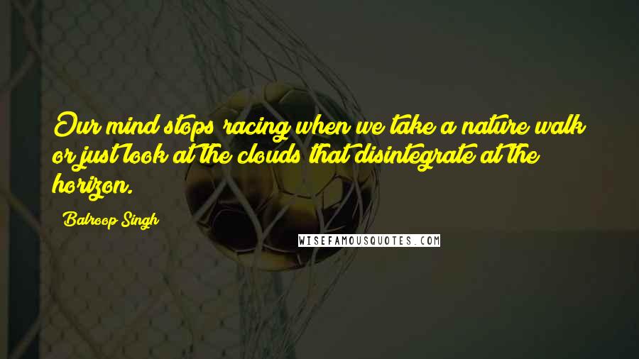 Balroop Singh Quotes: Our mind stops racing when we take a nature walk or just look at the clouds that disintegrate at the horizon.